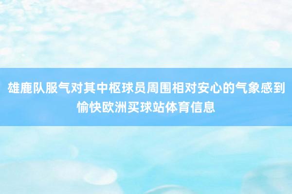 雄鹿队服气对其中枢球员周围相对安心的气象感到愉快欧洲买球站体育信息