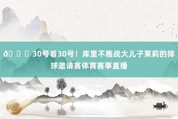 😍30号看30号！库里不雅战大儿子莱莉的排球邀请赛体育赛事直播