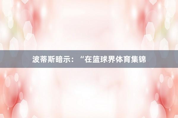 波蒂斯暗示：“在篮球界体育集锦