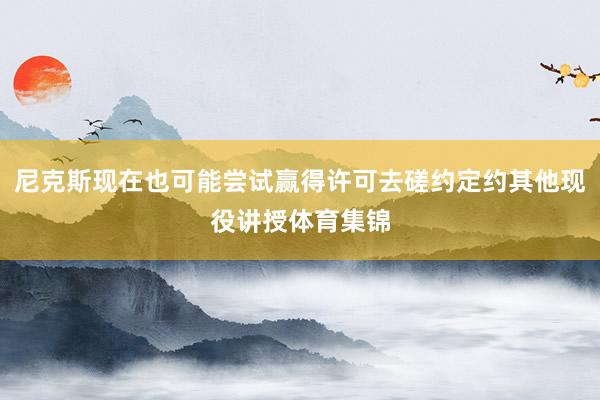 尼克斯现在也可能尝试赢得许可去磋约定约其他现役讲授体育集锦