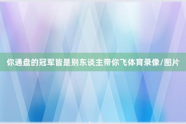 你通盘的冠军皆是别东谈主带你飞体育录像/图片