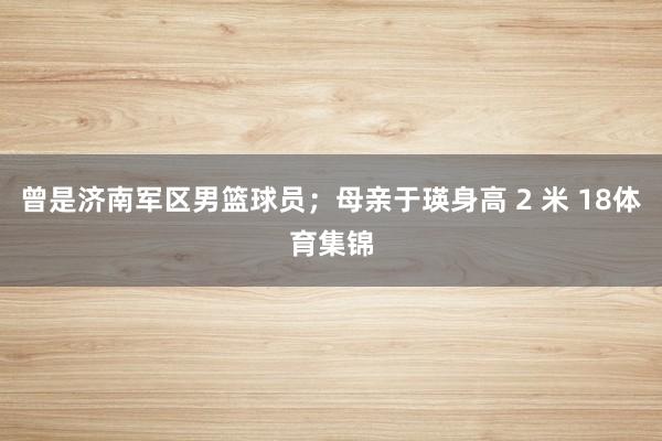 曾是济南军区男篮球员；母亲于瑛身高 2 米 18体育集锦