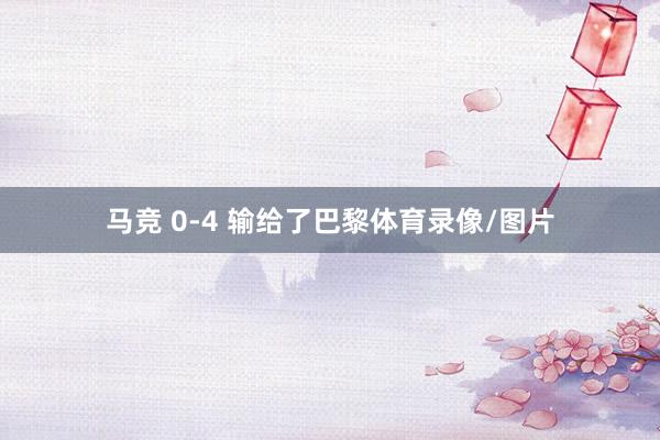 马竞 0-4 输给了巴黎体育录像/图片