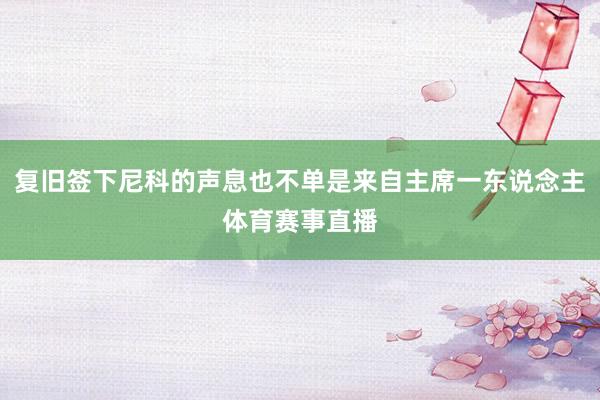 复旧签下尼科的声息也不单是来自主席一东说念主体育赛事直播