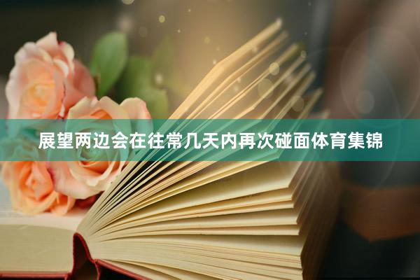 展望两边会在往常几天内再次碰面体育集锦