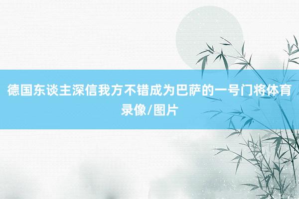 德国东谈主深信我方不错成为巴萨的一号门将体育录像/图片