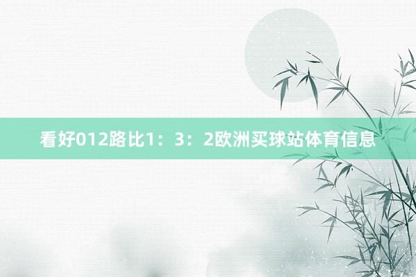 看好012路比1：3：2欧洲买球站体育信息