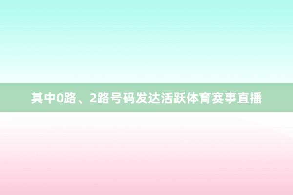 其中0路、2路号码发达活跃体育赛事直播