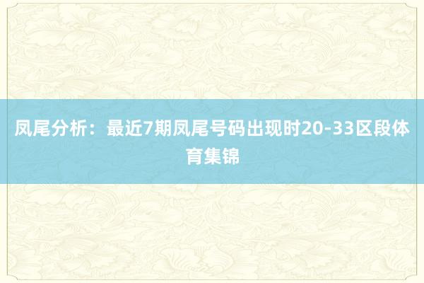 凤尾分析：最近7期凤尾号码出现时20-33区段体育集锦