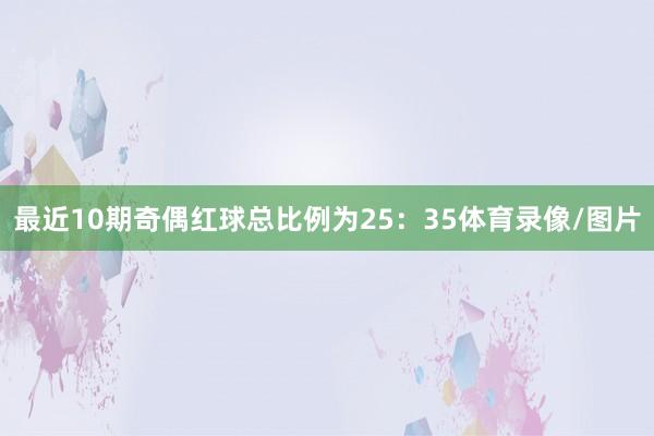 最近10期奇偶红球总比例为25：35体育录像/图片