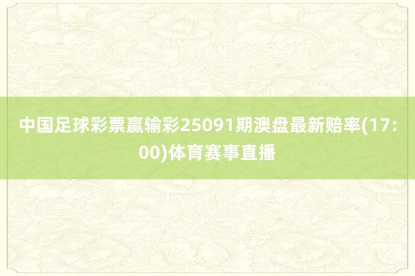 中国足球彩票赢输彩25091期澳盘最新赔率(17:00)体育赛事直播