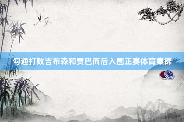 勾通打败吉布森和贾巴而后入围正赛体育集锦