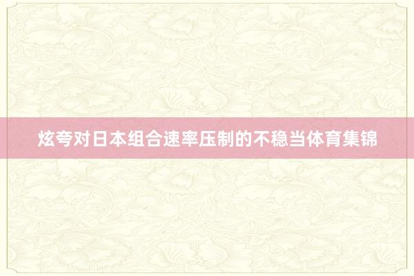 炫夸对日本组合速率压制的不稳当体育集锦