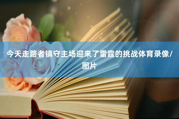 今天走路者镇守主场迎来了雷霆的挑战体育录像/图片