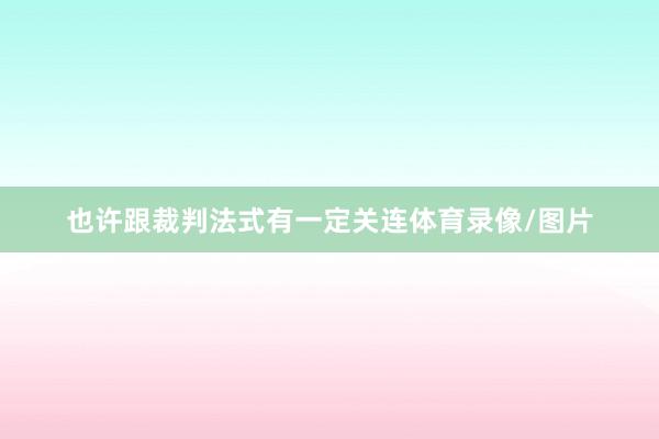 也许跟裁判法式有一定关连体育录像/图片