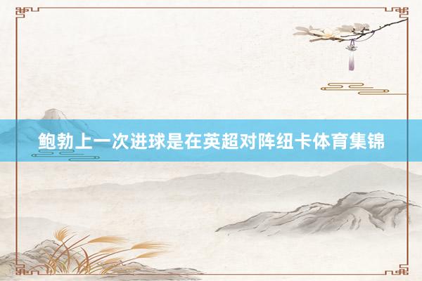 鲍勃上一次进球是在英超对阵纽卡体育集锦
