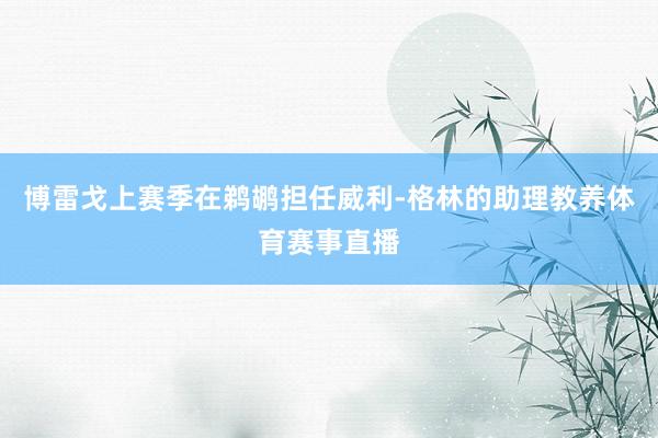 博雷戈上赛季在鹈鹕担任威利-格林的助理教养体育赛事直播