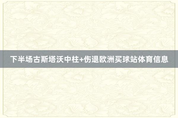 下半场古斯塔沃中柱+伤退欧洲买球站体育信息