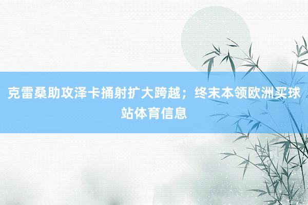 克雷桑助攻泽卡捅射扩大跨越；终末本领欧洲买球站体育信息