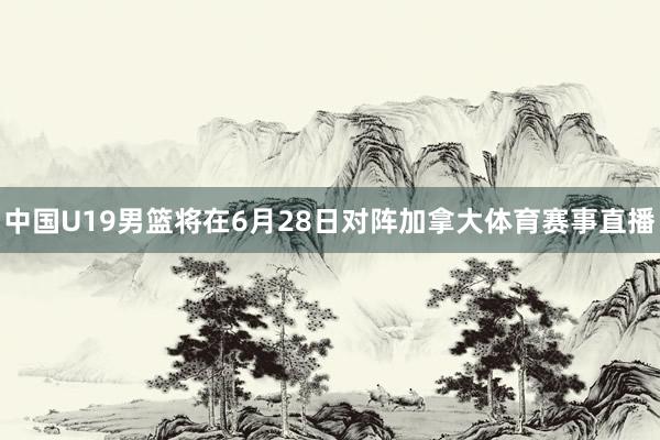 中国U19男篮将在6月28日对阵加拿大体育赛事直播