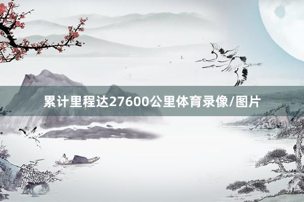 累计里程达27600公里体育录像/图片