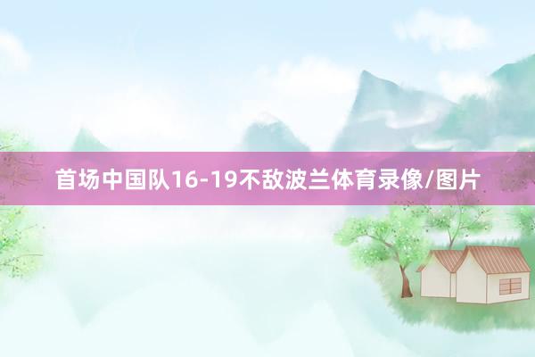 首场中国队16-19不敌波兰体育录像/图片
