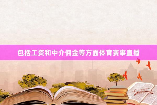 包括工资和中介佣金等方面体育赛事直播