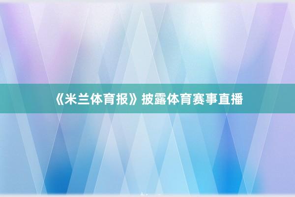 《米兰体育报》披露体育赛事直播