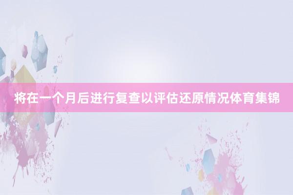 将在一个月后进行复查以评估还原情况体育集锦