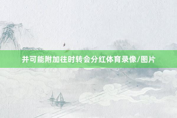 并可能附加往时转会分红体育录像/图片