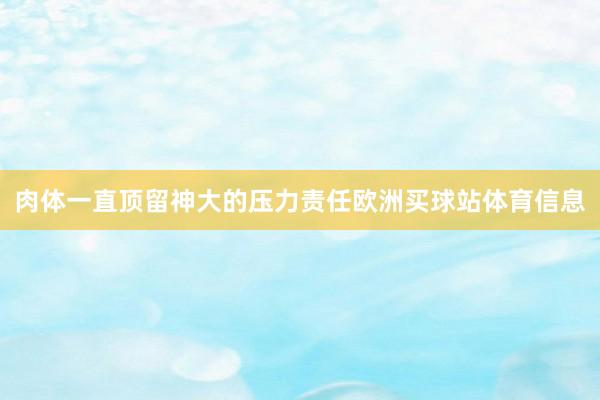 肉体一直顶留神大的压力责任欧洲买球站体育信息