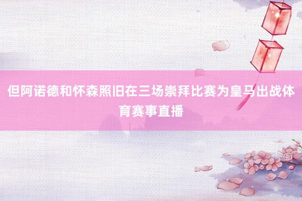 但阿诺德和怀森照旧在三场崇拜比赛为皇马出战体育赛事直播