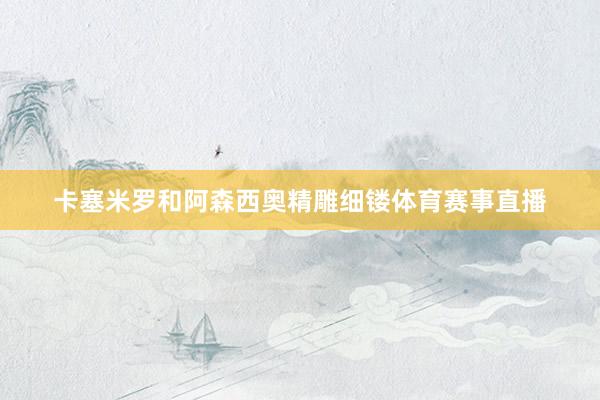 卡塞米罗和阿森西奥精雕细镂体育赛事直播
