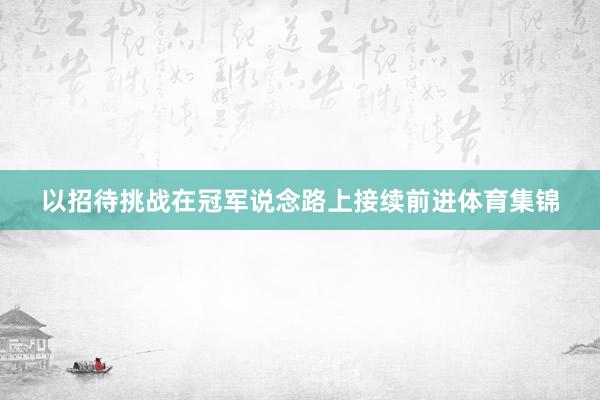 以招待挑战在冠军说念路上接续前进体育集锦