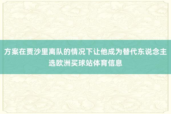 方案在贾沙里离队的情况下让他成为替代东说念主选欧洲买球站体育信息