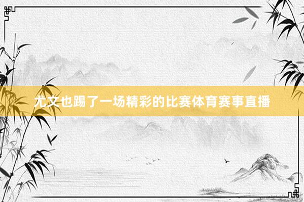 尤文也踢了一场精彩的比赛体育赛事直播