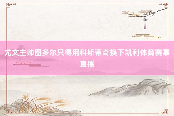 尤文主帅图多尔只得用科斯蒂奇换下凯利体育赛事直播