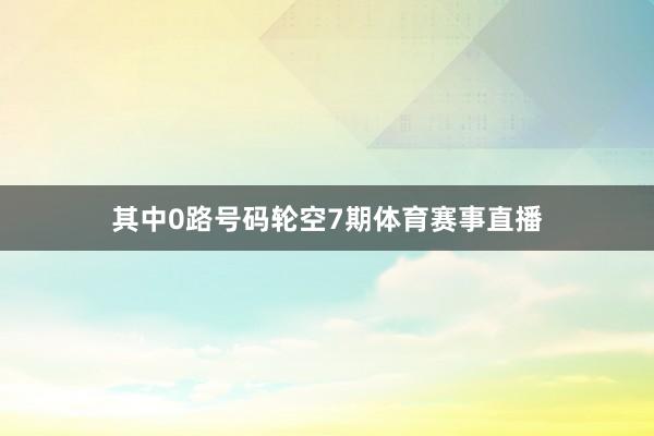其中0路号码轮空7期体育赛事直播