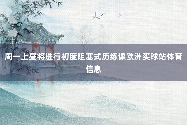 周一上昼将进行初度阻塞式历练课欧洲买球站体育信息