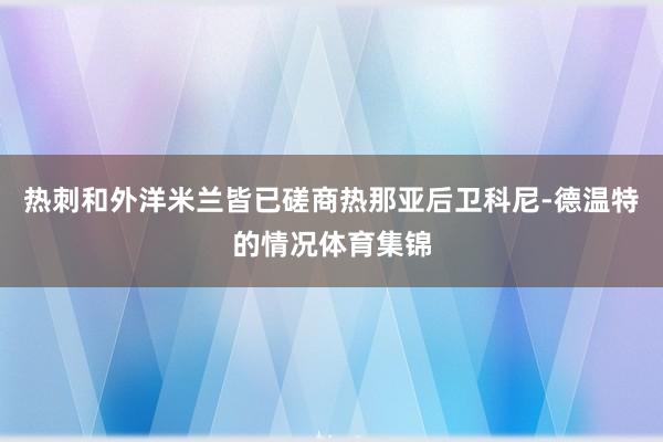 热刺和外洋米兰皆已磋商热那亚后卫科尼-德温特的情况体育集锦