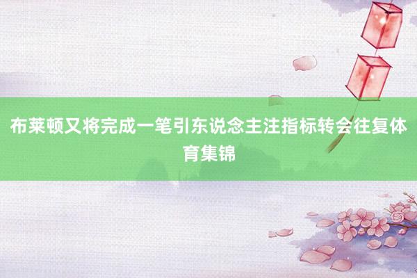 布莱顿又将完成一笔引东说念主注指标转会往复体育集锦
