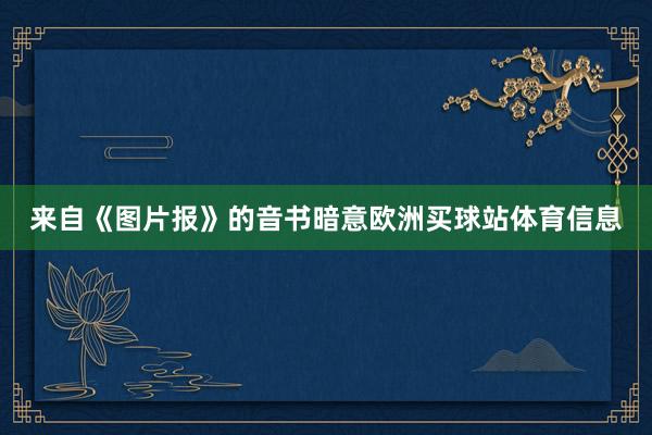 来自《图片报》的音书暗意欧洲买球站体育信息