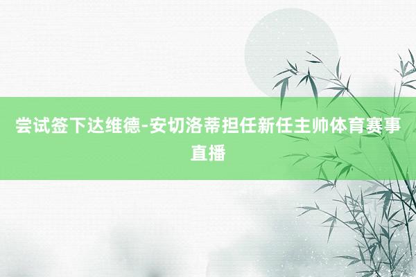 尝试签下达维德-安切洛蒂担任新任主帅体育赛事直播