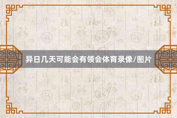 异日几天可能会有领会体育录像/图片