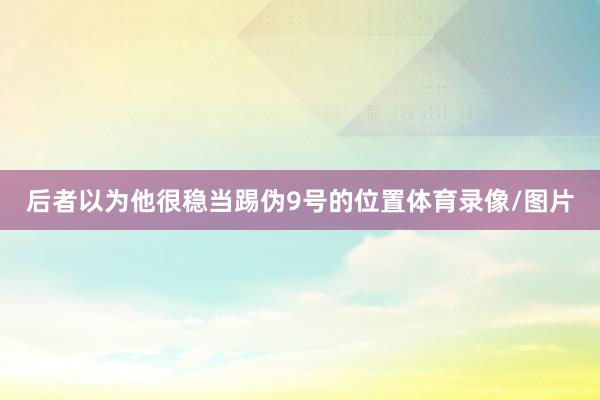 后者以为他很稳当踢伪9号的位置体育录像/图片