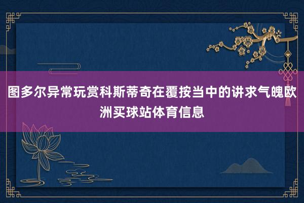 图多尔异常玩赏科斯蒂奇在覆按当中的讲求气魄欧洲买球站体育信息