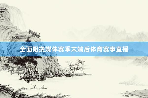 全面阻挠媒体赛季末端后体育赛事直播