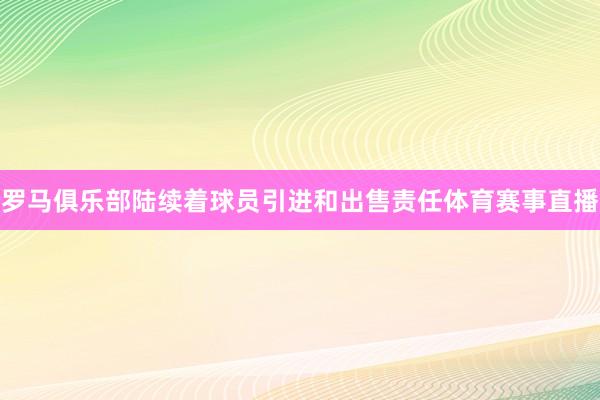 罗马俱乐部陆续着球员引进和出售责任体育赛事直播
