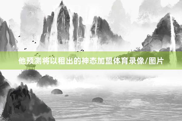 他预测将以租出的神态加盟体育录像/图片