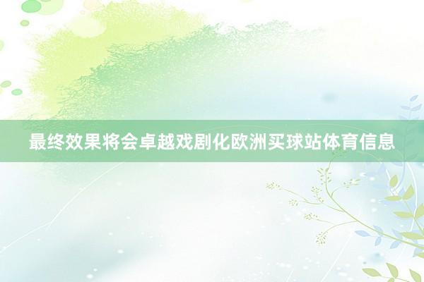 最终效果将会卓越戏剧化欧洲买球站体育信息